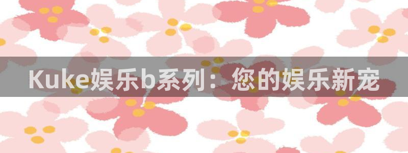 足球比赛开奖结果500网：Kuke娱乐b系列：您的娱乐新宠