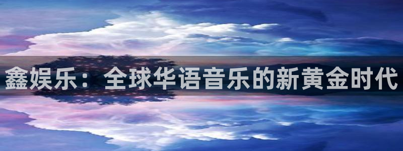 500网官网入口：鑫娱乐：全球华语音乐的新黄金时代
