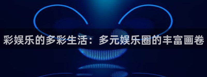 足球比赛直播500网：彩娱乐的多彩生活：多元娱乐圈的丰富画卷